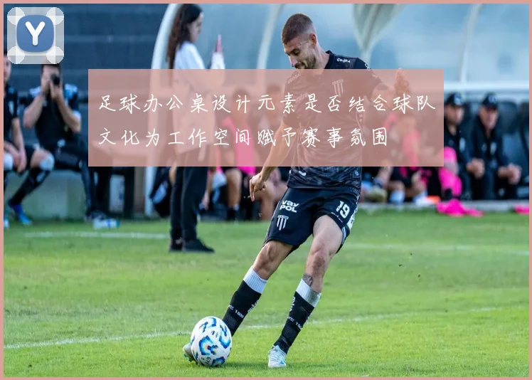 足球办公桌设计元素是否结合球队文化为工作空间赋予赛事氛围
