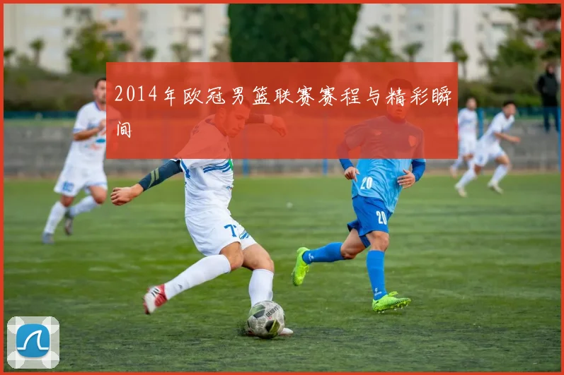 2014年欧冠男篮联赛赛程与精彩瞬间