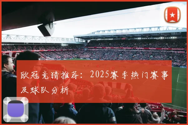欧冠竞猜推荐：2025赛季热门赛事及球队分析