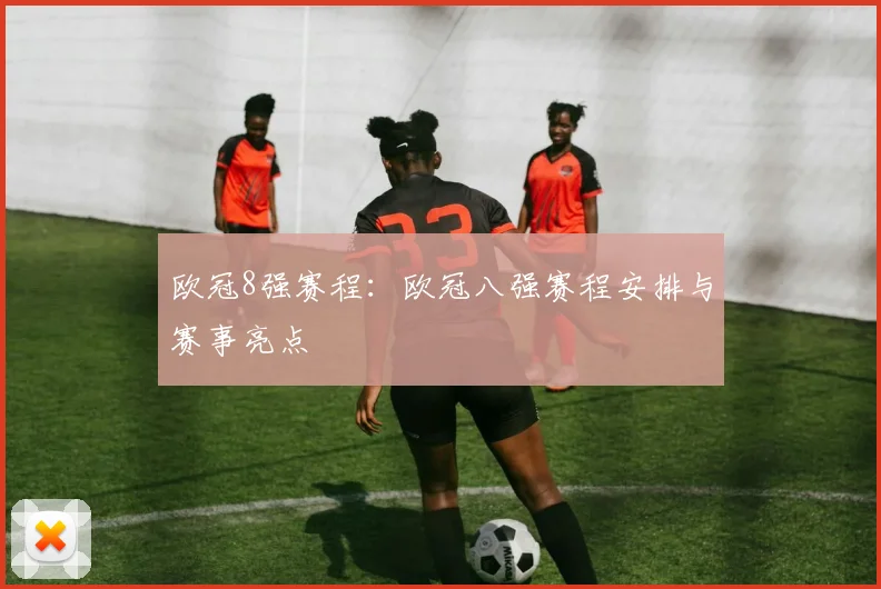 欧冠8强赛程：欧冠八强赛程安排与赛事亮点