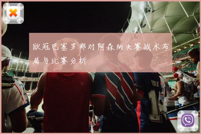 欧冠巴塞罗那对阿森纳决赛战术布局与比赛分析