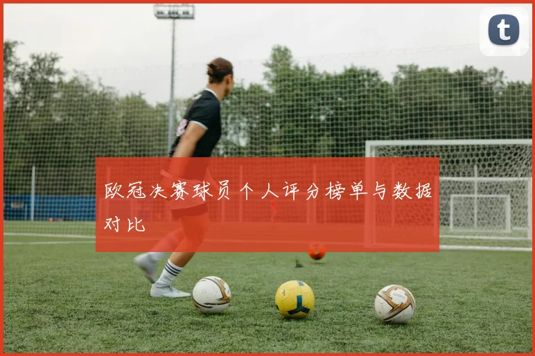 欧冠决赛球员个人评分榜单与数据对比