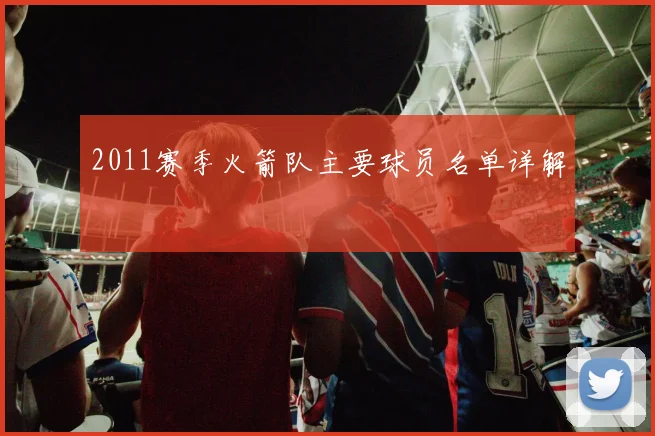 2011赛季火箭队主要球员名单详解