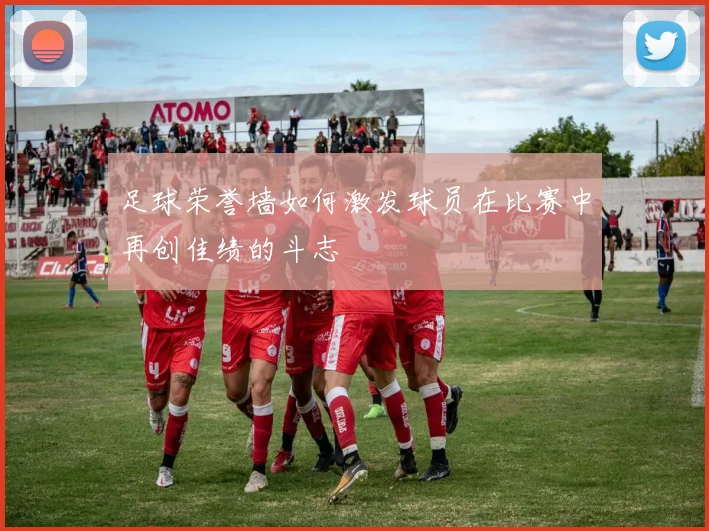 足球荣誉墙如何激发球员在比赛中再创佳绩的斗志