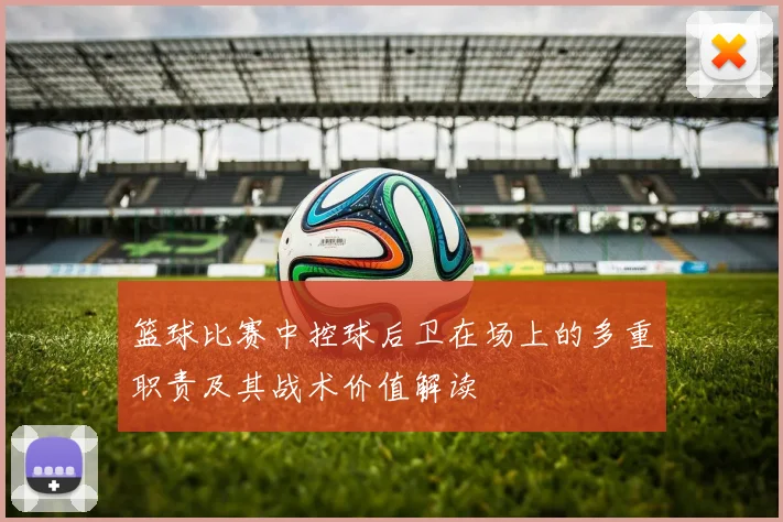 篮球比赛中控球后卫在场上的多重职责及其战术价值解读