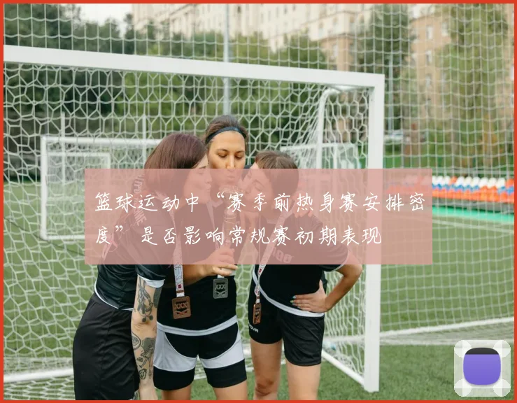 篮球运动中“赛季前热身赛安排密度”是否影响常规赛初期表现