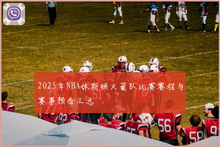 2025年NBA休斯顿火箭队比赛赛程与赛事预告汇总