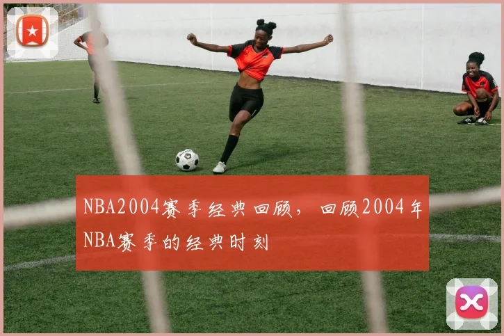 NBA2004赛季经典回顾，回顾2004年NBA赛季的经典时刻