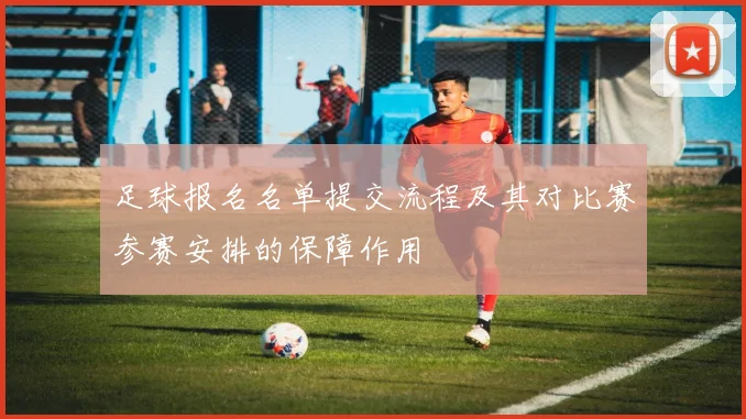 足球报名名单提交流程及其对比赛参赛安排的保障作用