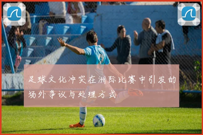足球文化冲突在洲际比赛中引发的场外争议与处理方式